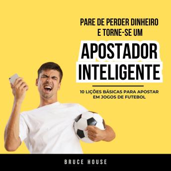 [Portuguese] - Pare De Perder Dinheiro e Torne-se um Apostador Inteligente: 10 Lições Básicas Para Apostar Em Jogos de Futebol
