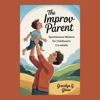 The Improv Parent: Spontaneous Wisdom for Childhood's Curveballs