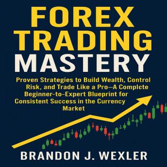 Forex Trading Mastery: Proven Strategies to Build Wealth, Control Risk, and Trade Like a Pro—A Complete Beginner-to-Expert Blueprint for Consistent Success in the Currency Market