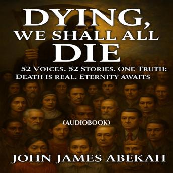 Dying, We Shall All Die: 52 Voices. 52 Stories. One Truth: Death Is Real, Eternity Awaits