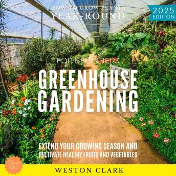 Greenhouse Gardening for Beginners:: How to Grow Plants Year-Round (Extend Your Growing Season and Cultivate Healthy Fruits and Vegetables)