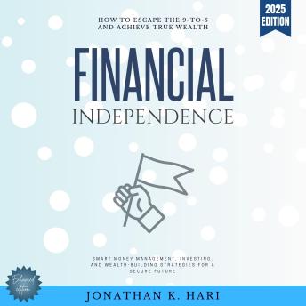 Financial Independence:: How to Escape the 9-to-5 and Achieve True Wealth (Smart Money Management, Investing, and Wealth-Building Strategies for a Secure Future)