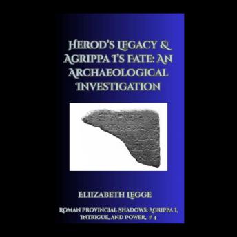 Herod’s Legacy & Agrippa I’s Fate: An Archaeological Investigation
