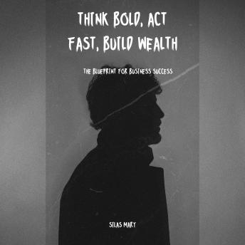 Think Bold, Act Fast, Build Wealth: The Blueprint for Business Success