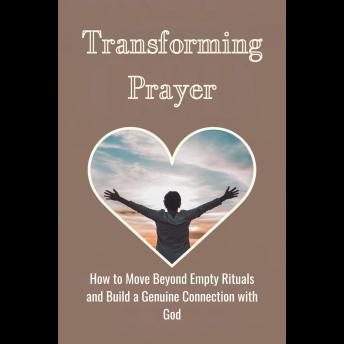 Transforming Prayer: How to Move Beyond Empty Rituals and Build a Genuine Connection with God