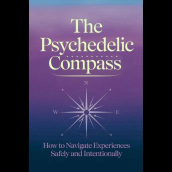 The Psychedelic Compass: How to Navigate Experiences Safely and Intentionally