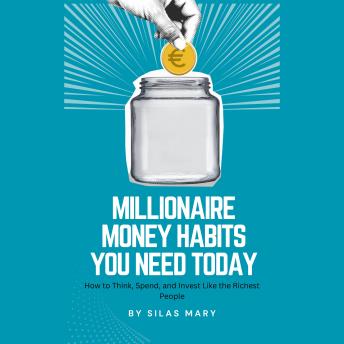 Millionaire Money Habits You Need Today: How to Think, Spend, and Invest Like the Richest People
