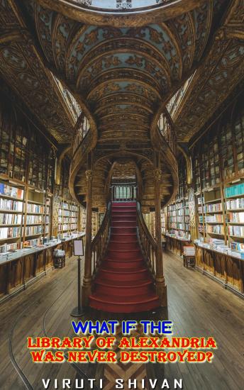 What If The Library of Alexandria Was Never Destroyed?: An Imaginative Journey into the World That Could Have Been