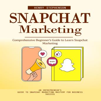 Snapchat Marketing: Comprehensive Beginner’s Guide to Learn Snapchat Marketing (An Entrepreneur's Guide to Snapchat Marketing Mastery for Business Success)