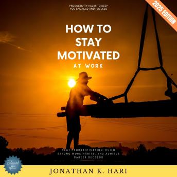 How to Stay Motivated at Work:: Productivity Hacks to Keep You Engaged and Focused (Beat Procrastination, Build Strong Work Habits, and Achieve Career Success)