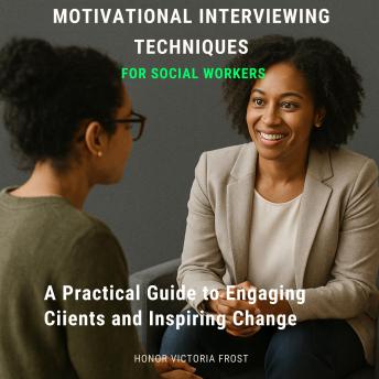 Motivational Interviewing Techniques for Social Workers: A Practical Guide to Engaging Clients and Inspiring Change