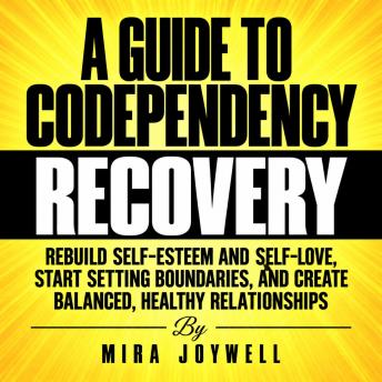 A Guide to Codependency Recovery: Rebuild Self-Esteem and Self-Love, Start Setting Boundaries, and Create Balanced, Healthy Relationships