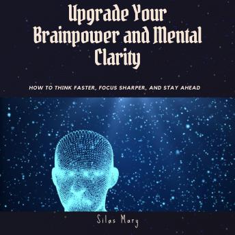 Upgrade Your Brainpower and Mental Clarity: How to Think Faster, Focus Sharper, and Stay Ahead