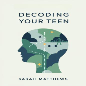 Decoding Your Teen: Practical Strategies for Understanding the Adolescent Brain, Improving Communication, and Raising Resilient Teenagers in the Modern World