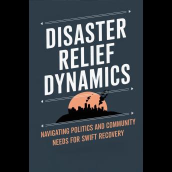 Disaster Relief Dynamics: Navigating Politics and Community Needs for Swift Recovery
