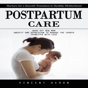 Postpartum Care: Nurture for a Smooth Transition to Healthy Motherhood (Ward Off New Mom Anxiety and Depression to Manage the Fourth Trimester With Ease)