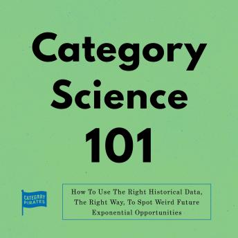 Category Science 101: How To Use The Right Historical Data, The Right Way, To Spot Weird Future Exponential Opportunities