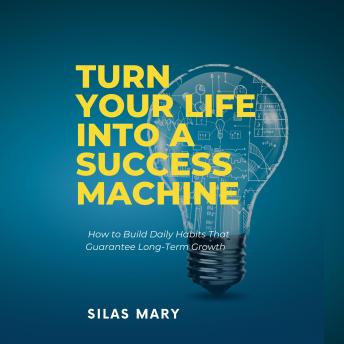 Turn Your Life into a Success Machine: How to Build Daily Habits That Guarantee Long-Term Growth