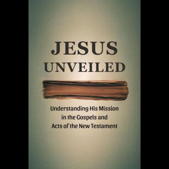 Jesus Unveiled: Understanding His Mission in the Gospels and Acts of the New Testament