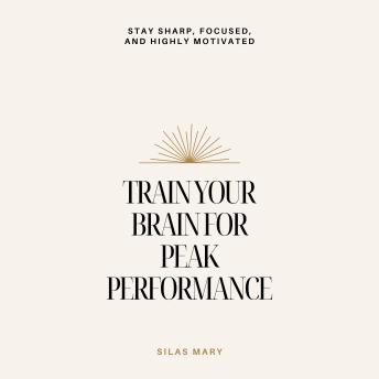 Train Your Brain for Peak Performance: Stay Sharp, Focused, and Highly Motivated