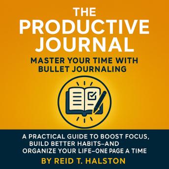 The Master Time Management with Bullet Journaling: Practical Journaling Ideas to Boost Productivity, Sharpen Your Focus, Build Better Habits, and Organize Your Life One Page at a Time
