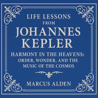 Life Lessons from Johannes Kepler: Harmony in the Heavens: Order, Wonder, and the Music of the Cosmos