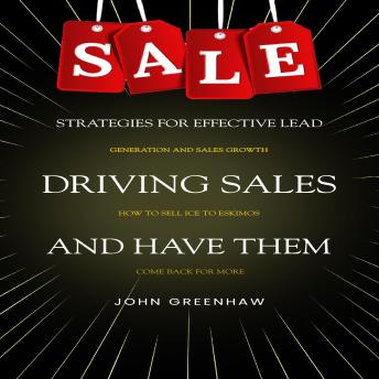 Driving Sales: Strategies for Effective Lead Generation and Sales Growth (How to Sell Ice to Eskimos and Have Them Come Back for More)