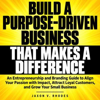 Build a Purpose-Driven Business That Makes a Difference: An Entrepreneurship and Branding Guide to Align Your Passion with Impact, Attract Loyal Customers, and Grow Your Small Business