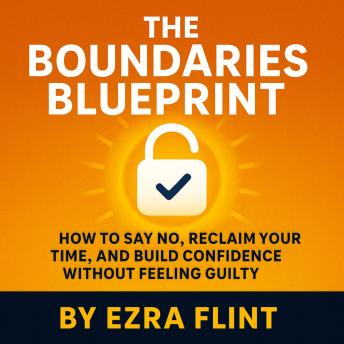 The How to Say No Without Guilt: A Practical Guide to Setting Boundaries, Reclaiming Your Time, and Building Self-Confidence Through Clear Communication Skills