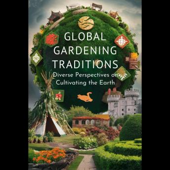 Global Gardening Traditions: Diverse Perspectives on Cultivating the Earth