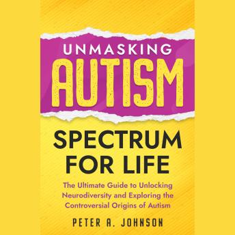 Unmasking Autism Spectrum For Life: The Ultimate Guide to Unlocking Neurodiversity and Exploring the Controversial Origins of Autism