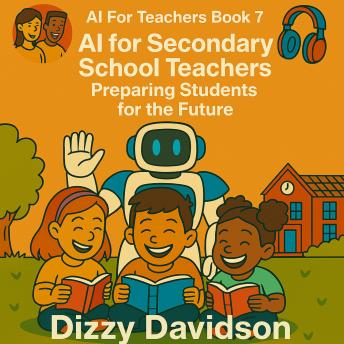 AI For Teachers Book 7: AI for Secondary School Teachers: Preparing Students for the Future: A Practical Guide to Integrating AI, Inspiring Innovation, and Preparing Students for the Future