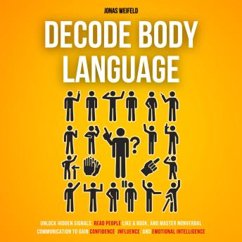 Decode Body Language: Unlock Hidden Signals, Read People Like a Book, and Master Nonverbal Communication to Gain Confidence, Influence, and Emotional Intelligence