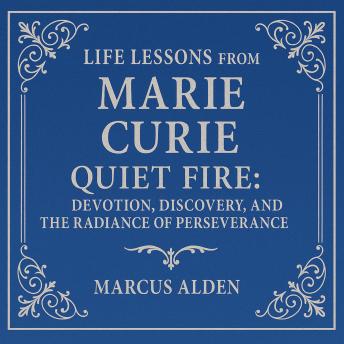 Life Lessons from Marie Curie: Quiet Fire: Devotion, Discovery, and the Radiance of Perseverance