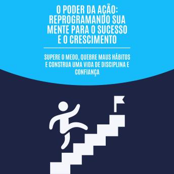 [Portuguese] - O poder da ação: reprogramando sua mente para o sucesso e o crescimento: Supere o medo, quebre maus hábitos e construa uma vida de disciplina e confiança