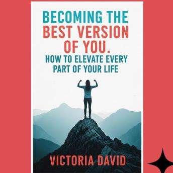 Becoming the Best Version of You: How to Elevate Every Part of Your Life