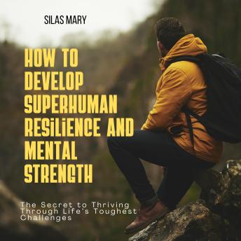 How to Develop Superhuman Resilience and Mental Strength: The Secret to Thriving Through Life’s Toughest Challenges