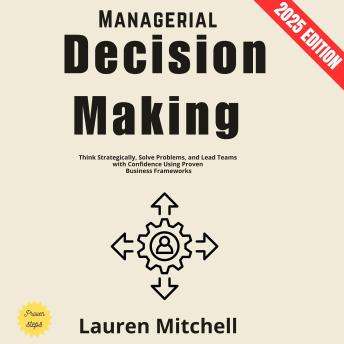 Managerial Decision Making:: Think Strategically, Solve Problems, and Lead Teams with Confidence Using Proven Business Frameworks