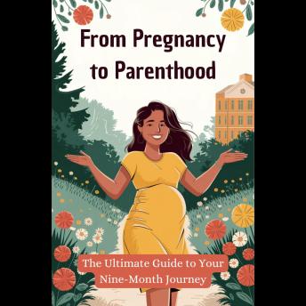 From Pregnancy to Parenthood: The Ultimate Guide to Your Nine-Month Journey