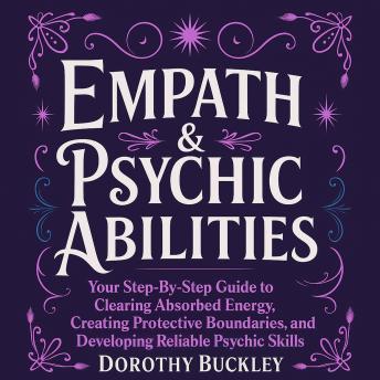 Empath & Psychic Abilities: Your Step-by-Step Guide to Clearing Absorbed Energy, Creating Protective Boundaries, and Developing Reliable Psychic Skills