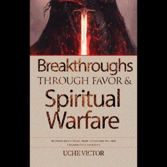 Breakthroughs through Favor and Spiritual Warfare: Activate God's Favor, Seize Opportunities, and Triumph Over Adversity