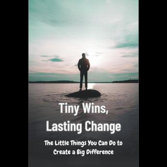 Tiny Wins, Lasting Change: The Little Things You Can Do to Create a Big Difference