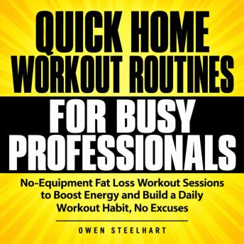 Quick Home Workout Routines for Busy Professionals: No-Equipment Fat Loss Workout Sessions to Boost Energy and Build a Daily Workout Habit, No Excuses