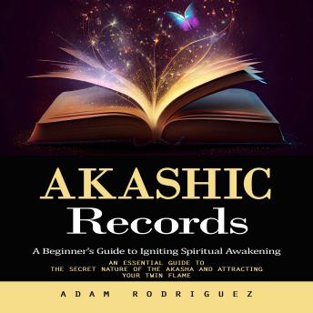 Akashic Records: A Beginner's Guide to Igniting Spiritual Awakening (an Essential Guide to the Secret Nature of the Akasha and Attracting Your Twin Flame)