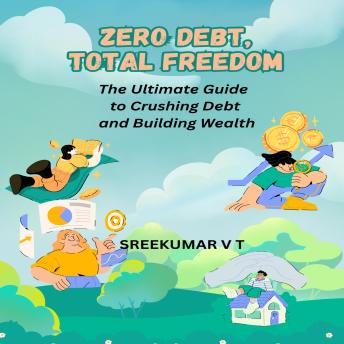 Zero Debt, Total Freedom: The Ultimate Guide to Crushing Debt and Building Wealth