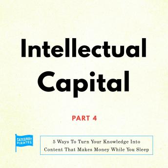 Intellectual Capital: 5 Ways To Turn Your Knowledge Into Content That Makes Money While You Sleep