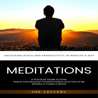 Meditations: Unlocking Peace and Productivity in Minutes a Day (A Practical Guide to Inner Peace and Personal Transformation and How to Be Mindful in Today’s World)