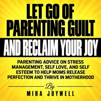 Let Go of Parenting Guilt and Reclaim Your Joy: Parenting Advice on Stress Management, Self Love, and Self Esteem to Help Moms Release Perfection and Thrive in Motherhood