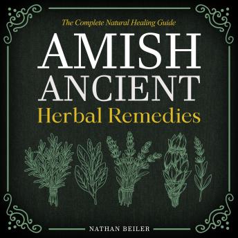 Amish Ancient Herbal Remedies - The Complete Natural Healing Guide: Discover the Power of Herbalism, Amish Medicine, and Traditional Apothecary Remedies | Practical Lifestyle Tips Included