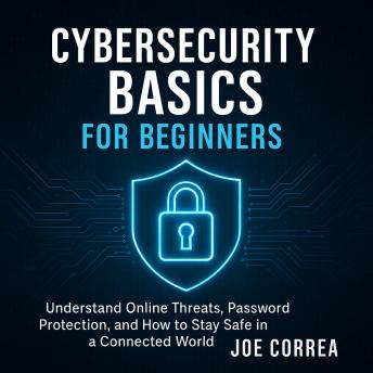 Cybersecurity Basics for Beginners: Understand Online Threats, Password Protection, and How to Stay Safe in a Connected World